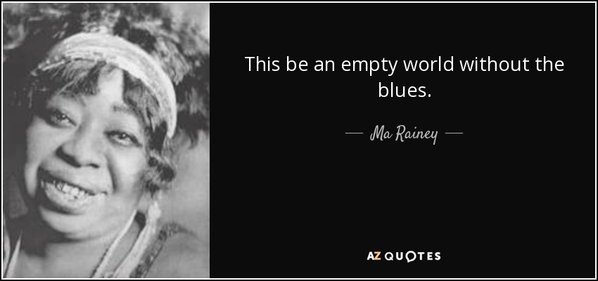 This be an empty world without the blues. - Ma Rainey