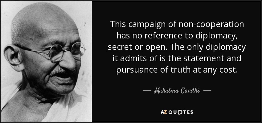 This campaign of non-cooperation has no reference to diplomacy, secret or open. The only diplomacy it admits of is the statement and pursuance of truth at any cost. - Mahatma Gandhi