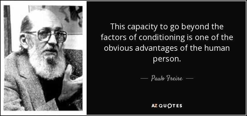 This capacity to go beyond the factors of conditioning is one of the obvious advantages of the human person. - Paulo Freire