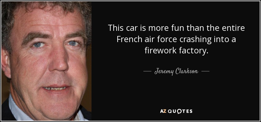 This car is more fun than the entire French air force crashing into a firework factory. - Jeremy Clarkson