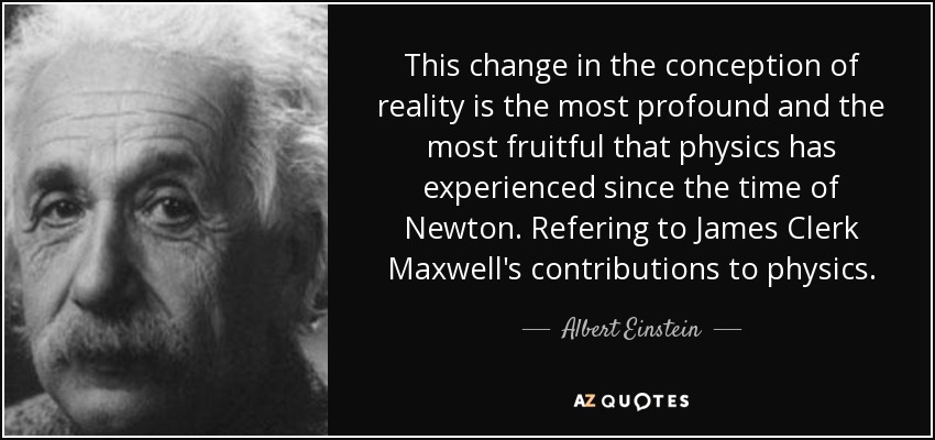 This change in the conception of reality is the most profound and the most fruitful that physics has experienced since the time of Newton. Refering to James Clerk Maxwell's contributions to physics. - Albert Einstein