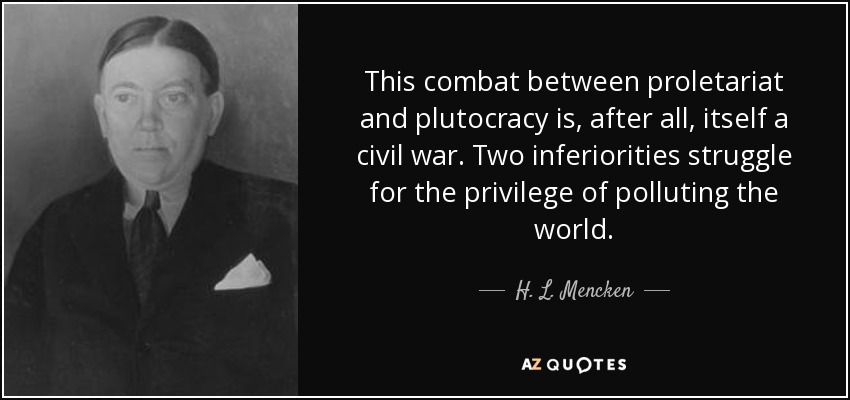 This combat between proletariat and plutocracy is, after all, itself a civil war. Two inferiorities struggle for the privilege of polluting the world. - H. L. Mencken