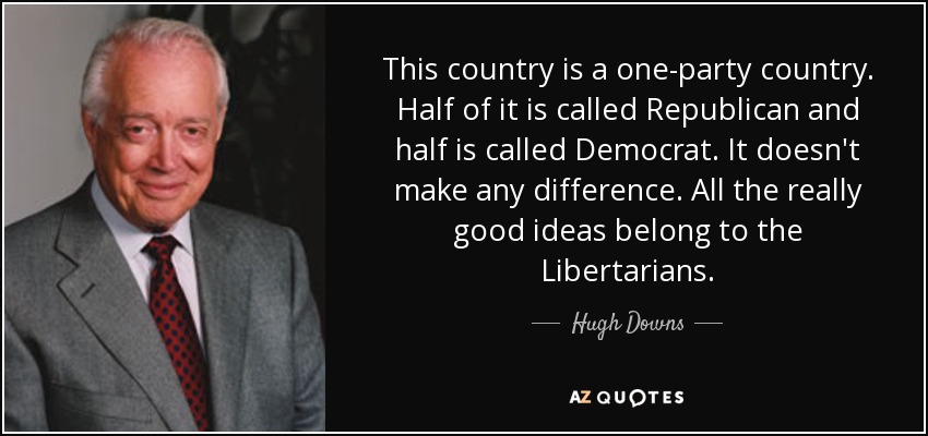 This country is a one-party country. Half of it is called Republican and half is called Democrat. It doesn't make any difference. All the really good ideas belong to the Libertarians. - Hugh Downs