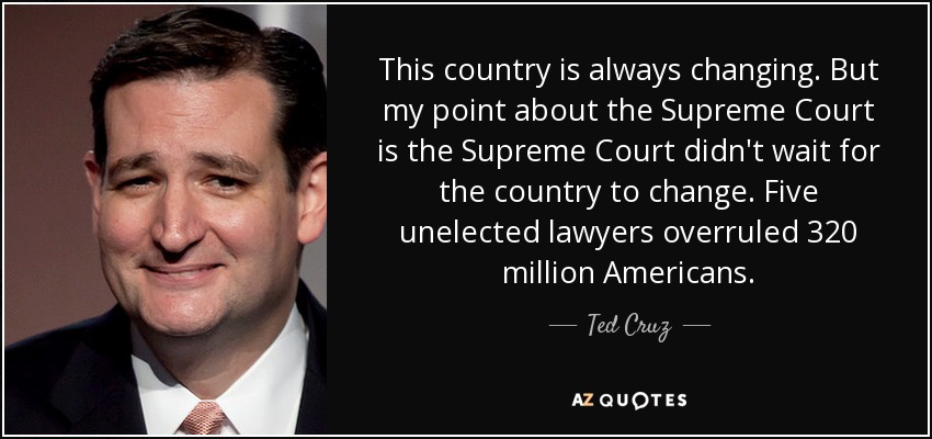 This country is always changing. But my point about the Supreme Court is the Supreme Court didn't wait for the country to change. Five unelected lawyers overruled 320 million Americans. - Ted Cruz