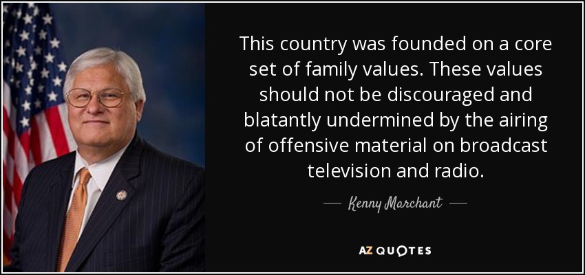This country was founded on a core set of family values. These values should not be discouraged and blatantly undermined by the airing of offensive material on broadcast television and radio. - Kenny Marchant