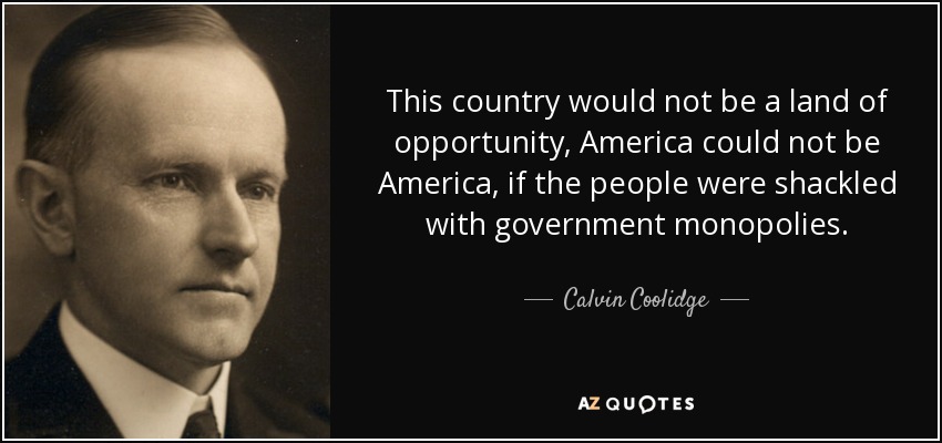 This country would not be a land of opportunity, America could not be America, if the people were shackled with government monopolies. - Calvin Coolidge