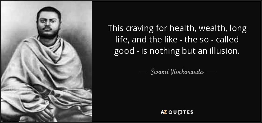 This craving for health, wealth, long life, and the like - the so - called good - is nothing but an illusion. - Swami Vivekananda
