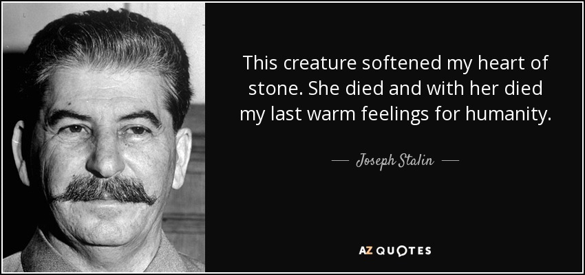 This creature softened my heart of stone. She died and with her died my last warm feelings for humanity. - Joseph Stalin