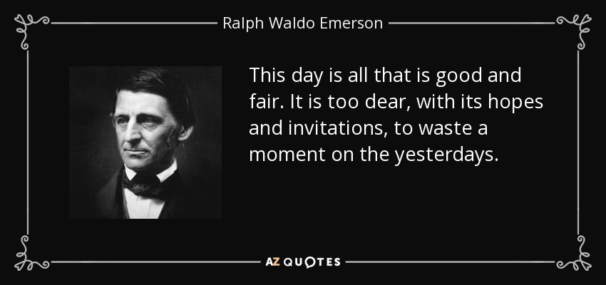 This day is all that is good and fair. It is too dear, with its hopes and invitations, to waste a moment on the yesterdays. - Ralph Waldo Emerson
