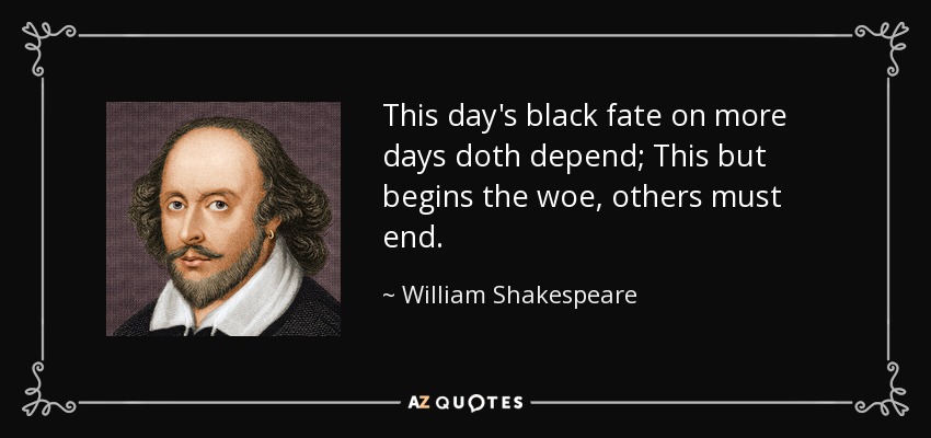 This day's black fate on more days doth depend; This but begins the woe, others must end. - William Shakespeare