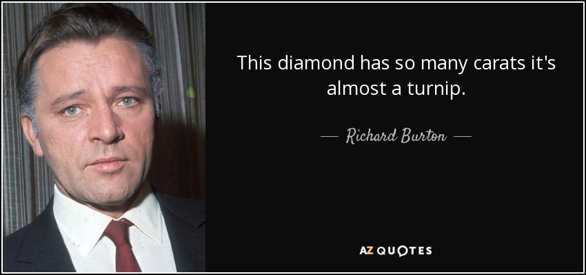 This diamond has so many carats it's almost a turnip. - Richard Burton