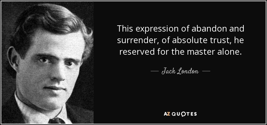 This expression of abandon and surrender, of absolute trust, he reserved for the master alone. - Jack London