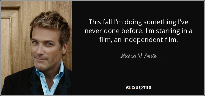 This fall I'm doing something I've never done before. I'm starring in a film, an independent film. - Michael W. Smith