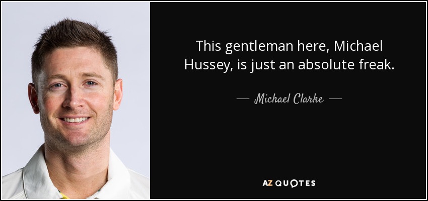 This gentleman here, Michael Hussey, is just an absolute freak. - Michael Clarke