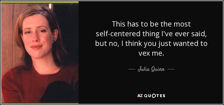 This has to be the most self-centered thing I've ever said, but no, I think you just wanted to vex me. - Julia Quinn