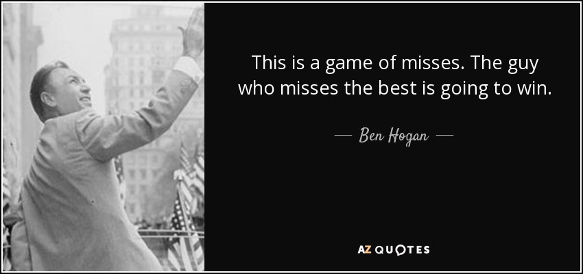This is a game of misses. The guy who misses the best is going to win. - Ben Hogan
