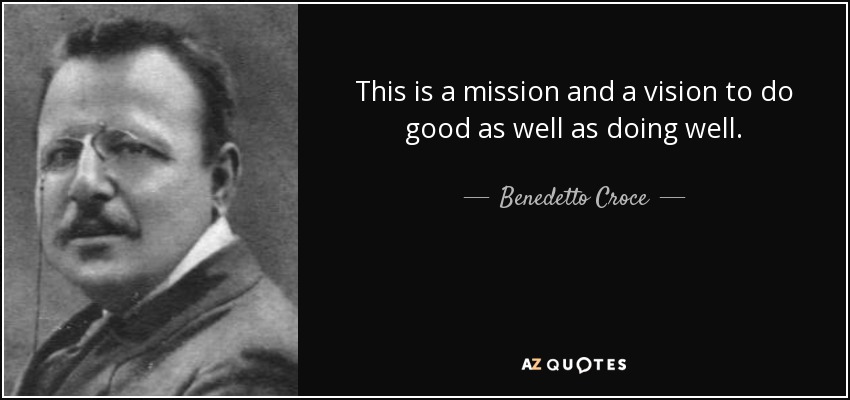 This is a mission and a vision to do good as well as doing well. - Benedetto Croce