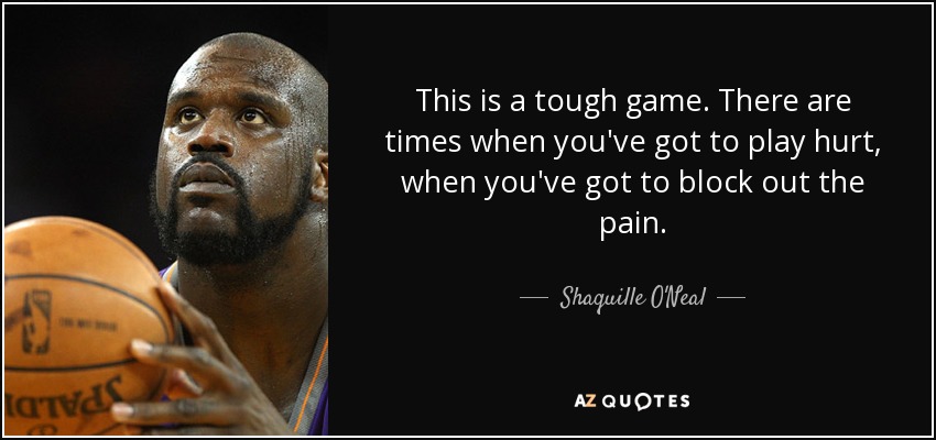 This is a tough game. There are times when you've got to play hurt, when you've got to block out the pain. - Shaquille O'Neal