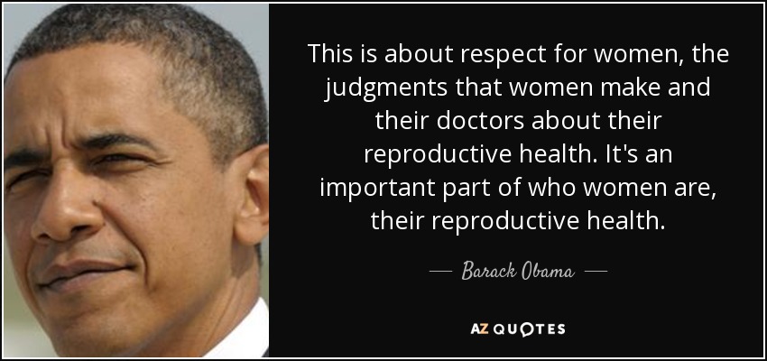 This is about respect for women, the judgments that women make and their doctors about their reproductive health. It's an important part of who women are, their reproductive health. - Barack Obama