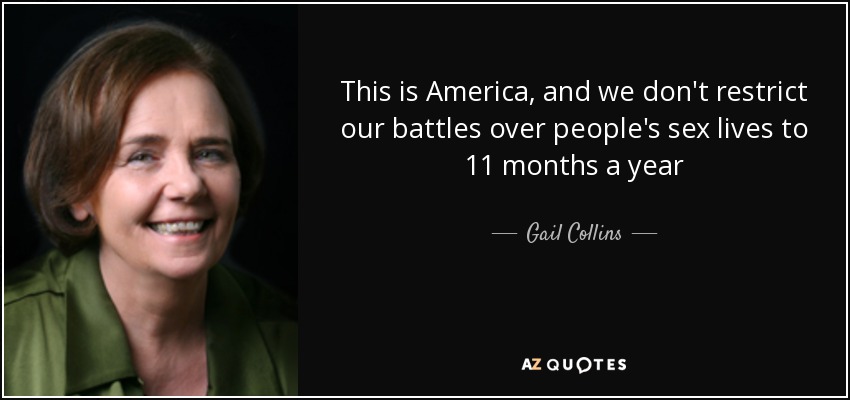 This is America, and we don't restrict our battles over people's sex lives to 11 months a year - Gail Collins