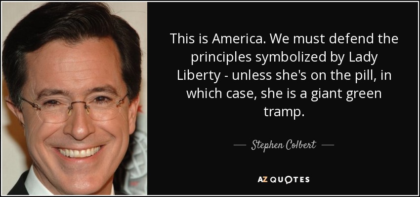 This is America. We must defend the principles symbolized by Lady Liberty - unless she's on the pill, in which case, she is a giant green tramp. - Stephen Colbert