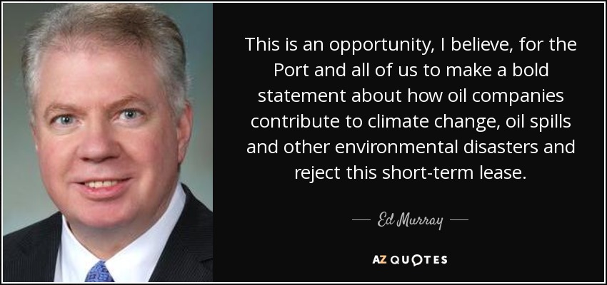 This is an opportunity, I believe, for the Port and all of us to make a bold statement about how oil companies contribute to climate change, oil spills and other environmental disasters and reject this short-term lease. - Ed Murray