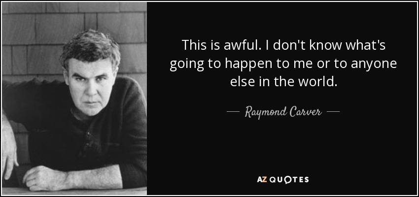 This is awful. I don't know what's going to happen to me or to anyone else in the world. - Raymond Carver