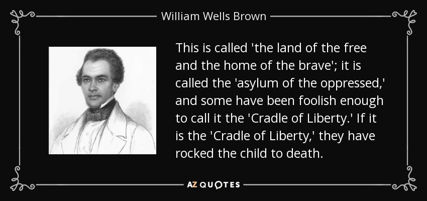 This is called 'the land of the free and the home of the brave'; it is called the 'asylum of the oppressed,' and some have been foolish enough to call it the 'Cradle of Liberty.' If it is the 'Cradle of Liberty,' they have rocked the child to death. - William Wells Brown