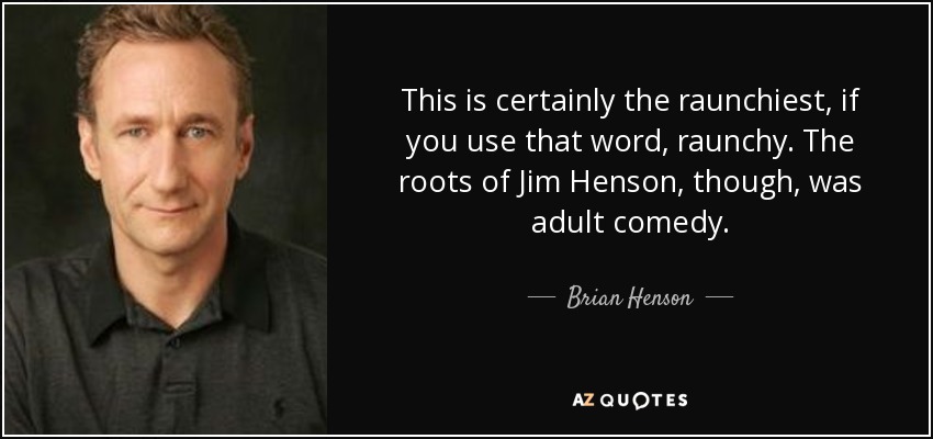 This is certainly the raunchiest, if you use that word, raunchy. The roots of Jim Henson, though, was adult comedy. - Brian Henson