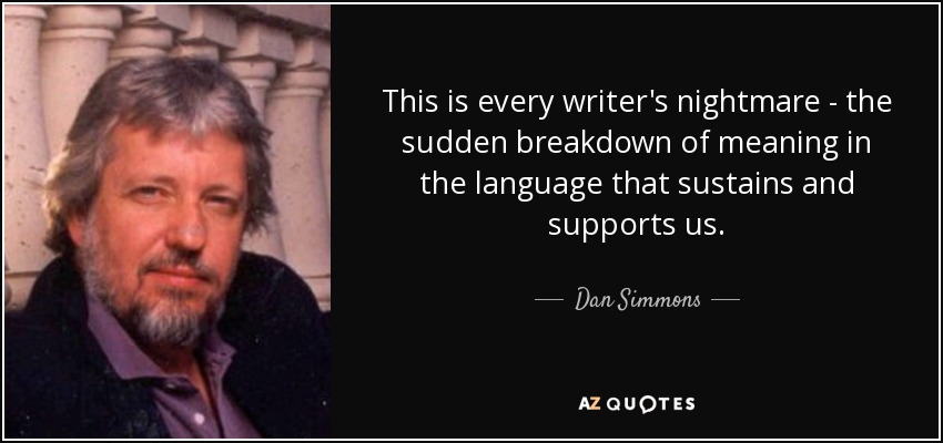 This is every writer's nightmare - the sudden breakdown of meaning in the language that sustains and supports us. - Dan Simmons