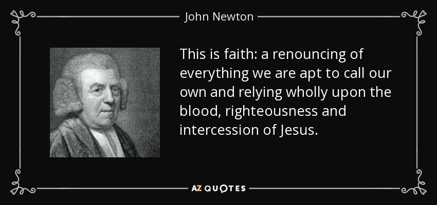 This is faith: a renouncing of everything we are apt to call our own and relying wholly upon the blood, righteousness and intercession of Jesus. - John Newton