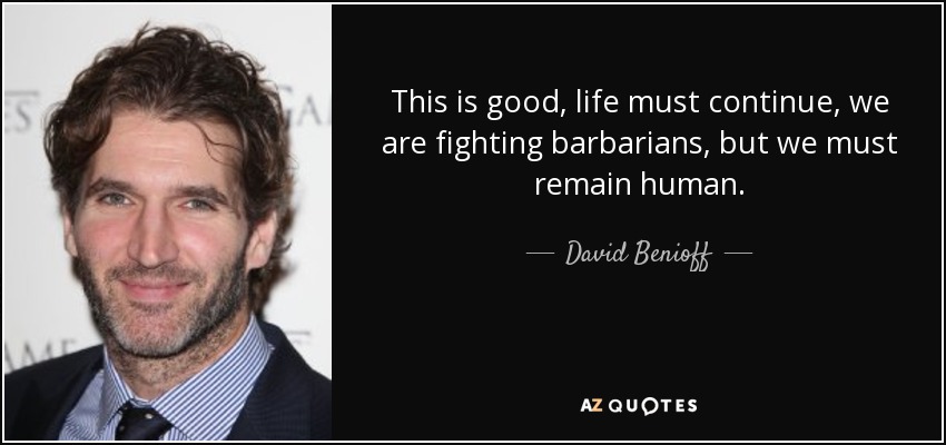 This is good, life must continue, we are fighting barbarians, but we must remain human. - David Benioff