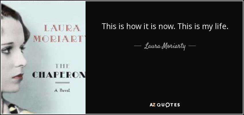 This is how it is now. This is my life. - Laura Moriarty