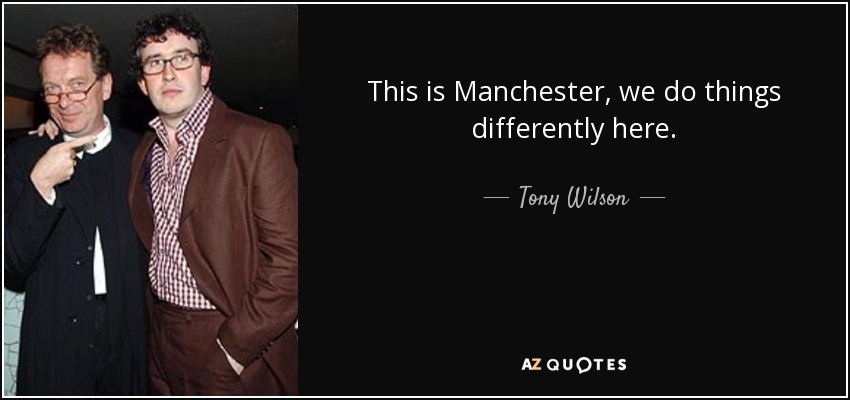 This is Manchester, we do things differently here. - Tony Wilson