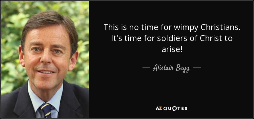 This is no time for wimpy Christians. It's time for soldiers of Christ to arise! - Alistair Begg