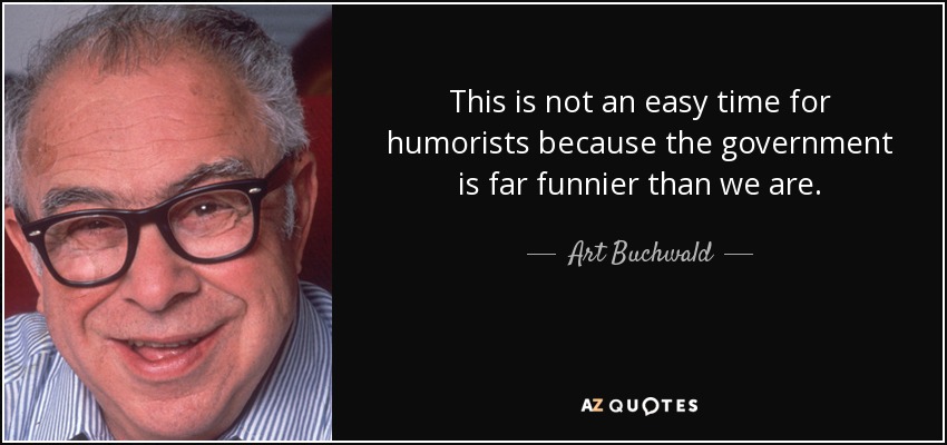 This is not an easy time for humorists because the government is far funnier than we are. - Art Buchwald