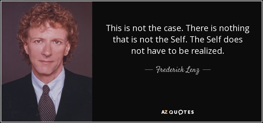 This is not the case. There is nothing that is not the Self. The Self does not have to be realized. - Frederick Lenz