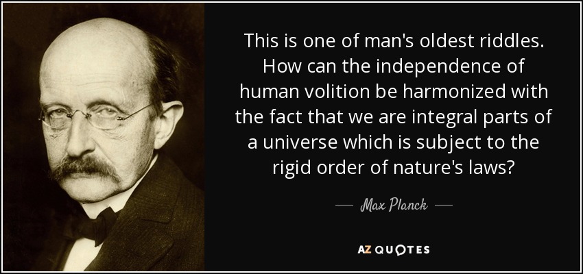 This is one of man's oldest riddles. How can the independence of human volition be harmonized with the fact that we are integral parts of a universe which is subject to the rigid order of nature's laws? - Max Planck