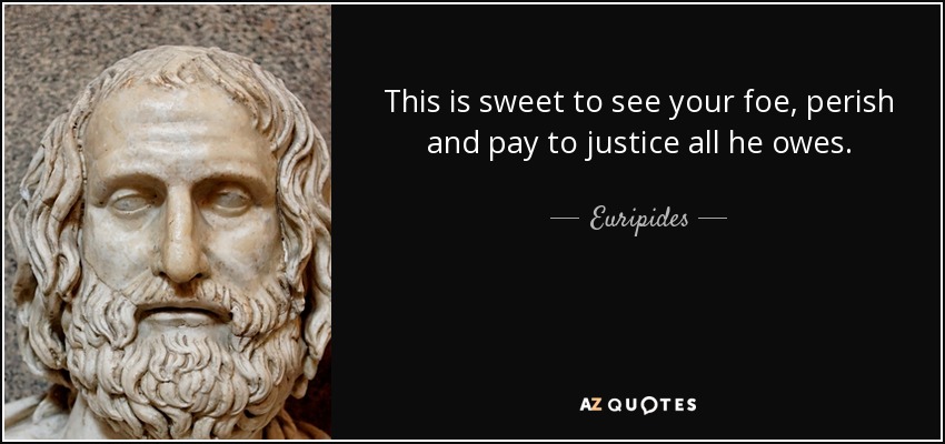 This is sweet to see your foe, perish and pay to justice all he owes. - Euripides