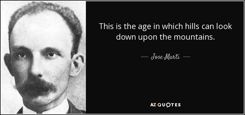 This is the age in which hills can look down upon the mountains. - Jose Marti