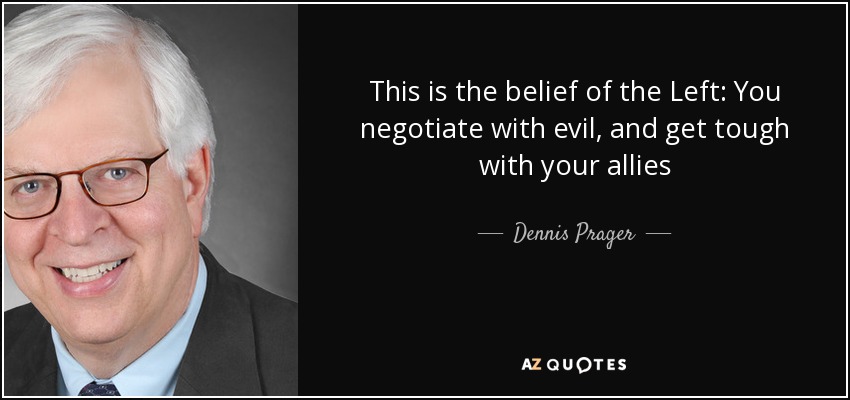 This is the belief of the Left: You negotiate with evil, and get tough with your allies - Dennis Prager