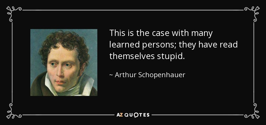 This is the case with many learned persons; they have read themselves stupid. - Arthur Schopenhauer