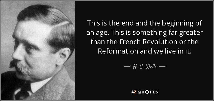 This is the end and the beginning of an age. This is something far greater than the French Revolution or the Reformation and we live in it. - H. G. Wells