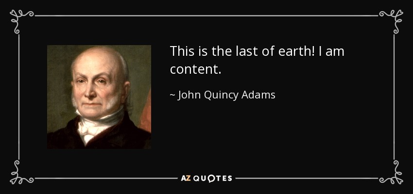 This is the last of earth! I am content. - John Quincy Adams