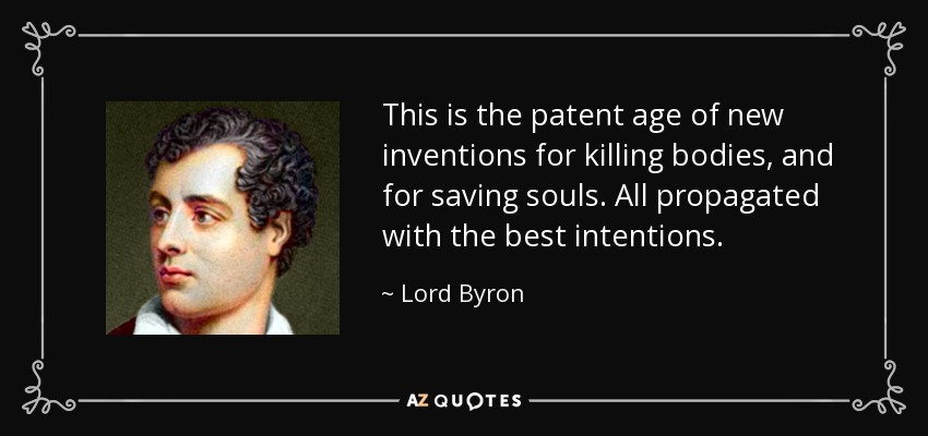 This is the patent age of new inventions for killing bodies, and for saving souls. All propagated with the best intentions. - Lord Byron