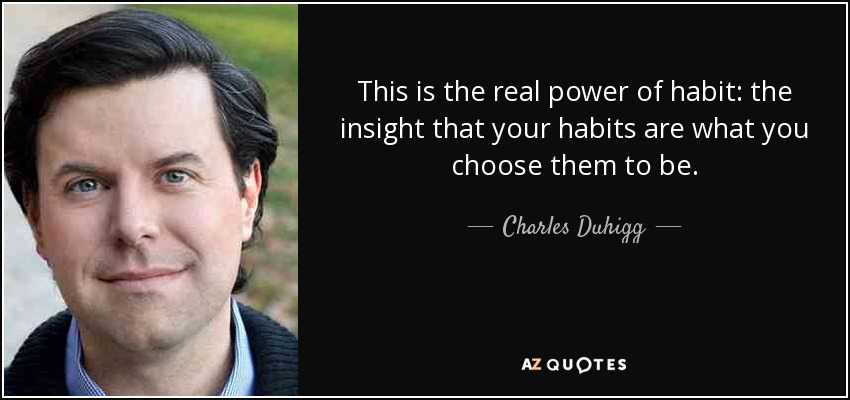 This is the real power of habit: the insight that your habits are what you choose them to be. - Charles Duhigg