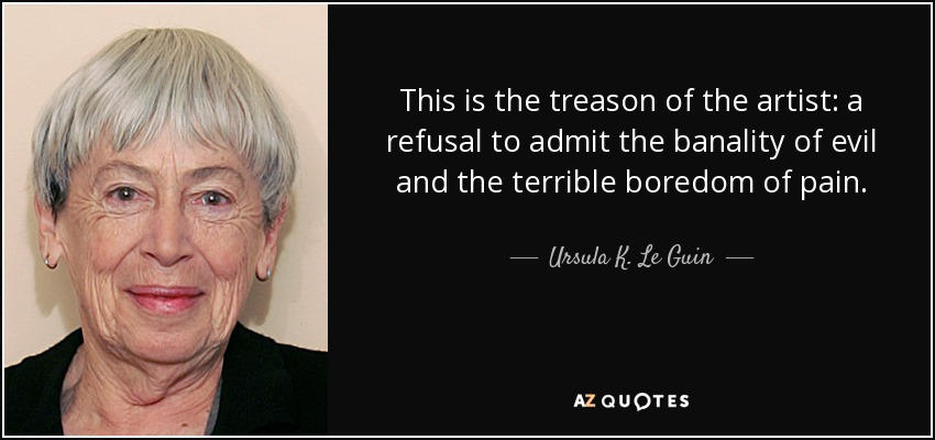 This is the treason of the artist: a refusal to admit the banality of evil and the terrible boredom of pain. - Ursula K. Le Guin