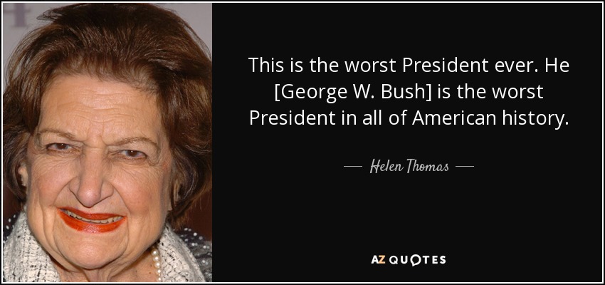 This is the worst President ever. He [George W. Bush] is the worst President in all of American history. - Helen Thomas