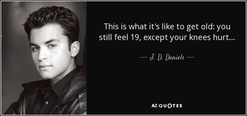 This is what it's like to get old: you still feel 19, except your knees hurt... - J. D. Daniels