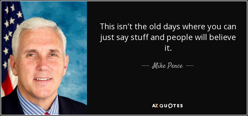 This isn't the old days where you can just say stuff and people will believe it. - Mike Pence